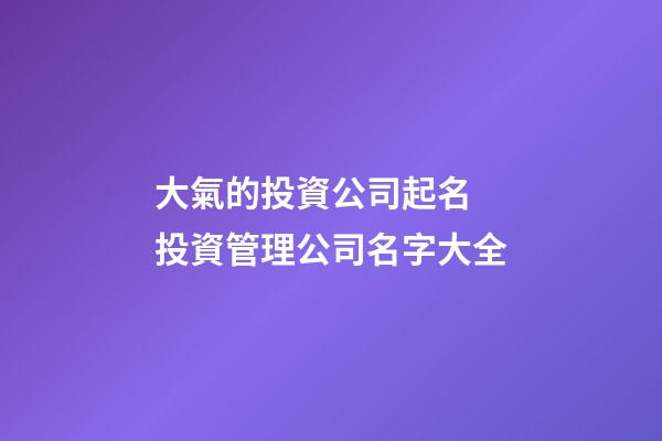 大氣的投資公司起名 投資管理公司名字大全-第1張-公司起名-玄機(jī)派